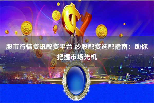 股市行情资讯配资平台 炒股配资选配指南：助你把握市场先机
