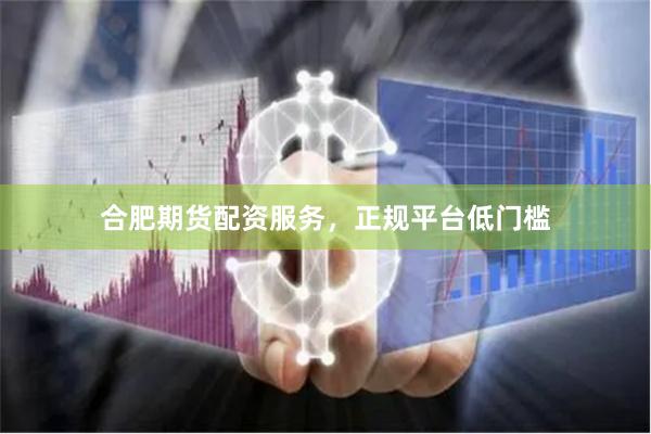 合肥期货配资服务，正规平台低门槛