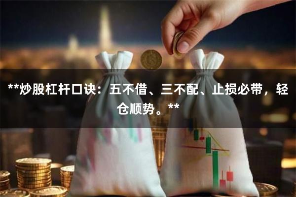 **炒股杠杆口诀：五不借、三不配、止损必带，轻仓顺势。**