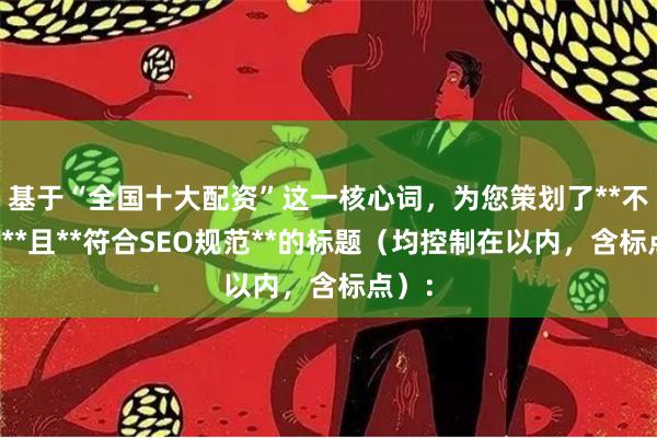 基于“全国十大配资”这一核心词，为您策划了**不重复**且**符合SEO规范**的标题（均控制在以内，含标点）：