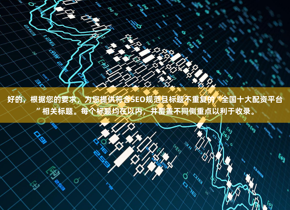 好的，根据您的要求，为您提供符合SEO规范且标题不重复的“全国十大配资平台”相关标题。每个标题均在以内，并覆盖不同侧重点以利于收录。