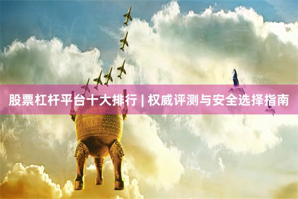 股票杠杆平台十大排行 | 权威评测与安全选择指南