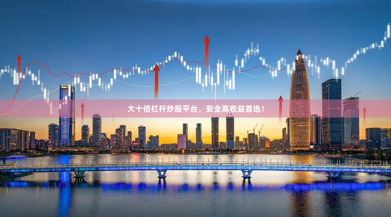 大十倍杠杆炒股平台，安全高收益首选！
